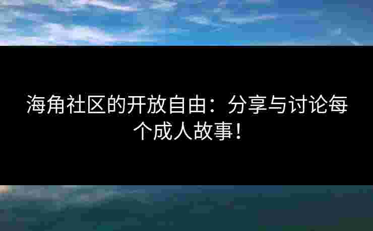 海角社区的开放自由：分享与讨论每个成人故事！
