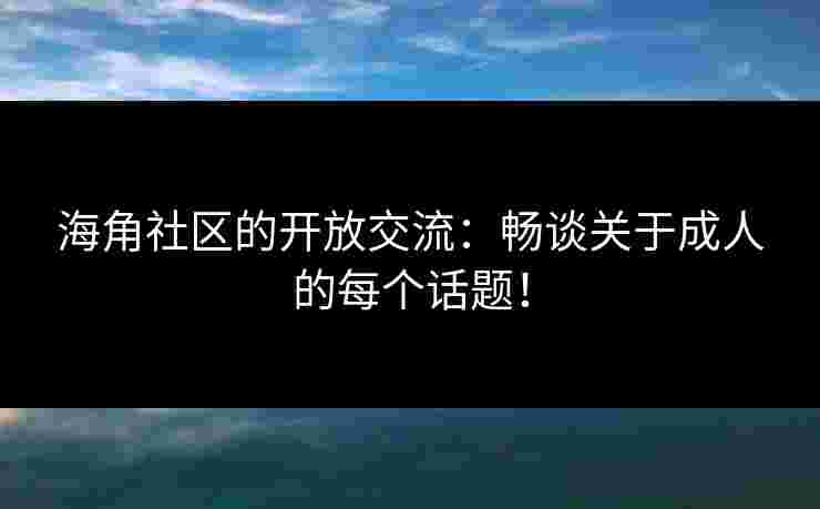 海角社区的开放交流:畅谈关于成人的每个话题! 海角社区的开放交流:畅谈关于成人的每个话题!