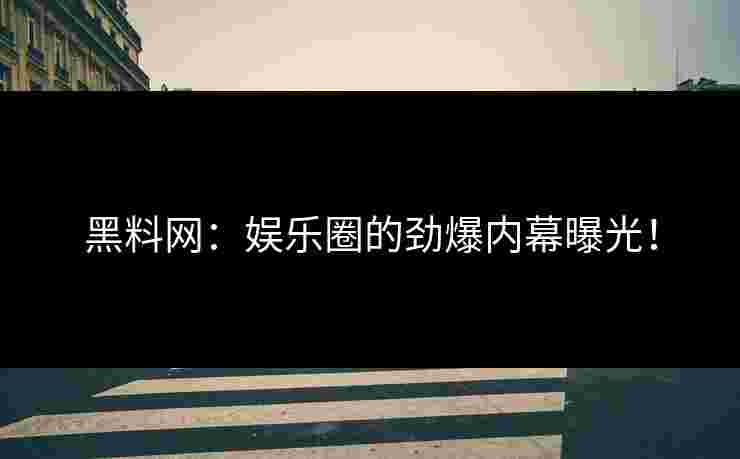 黑料网：娱乐圈的劲爆内幕曝光！