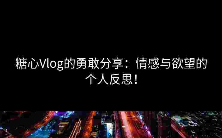 糖心Vlog的勇敢分享：情感与欲望的个人反思！