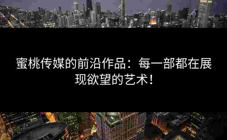 蜜桃传媒的前沿作品：每一部都在展现欲望的艺术！