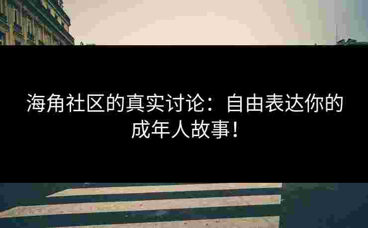 海角社区的真实讨论:自由表达你的成年人故事! 海角社区的真实讨论:自由表达你的成年人故事!