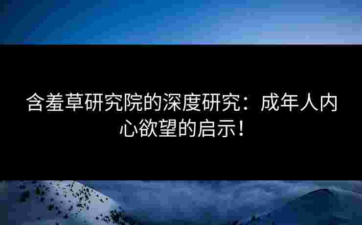 含羞草研究院的深度研究：成年人内心欲望的启示！