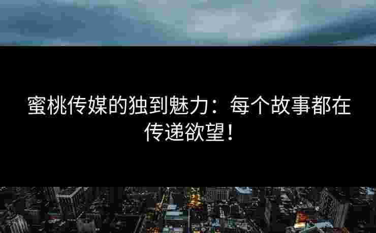 蜜桃传媒的独到魅力:每个故事都在传递欲望! 蜜桃传媒的独到魅力:每个故事都在传递欲望!