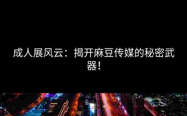 成人展风云：揭开麻豆传媒的秘密武器！