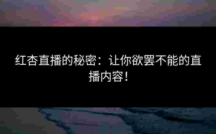 红杏直播的秘密：让你欲罢不能的直播内容！