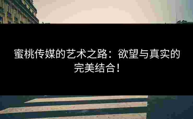 蜜桃传媒的艺术之路：欲望与真实的完美结合！