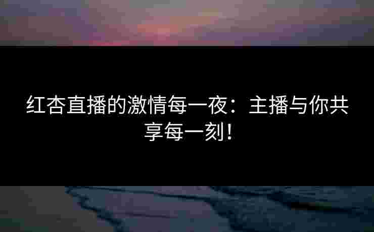 红杏直播的激情每一夜：主播与你共享每一刻！