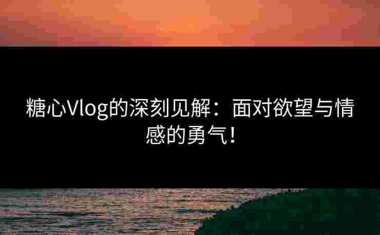 糖心Vlog的深刻见解：面对欲望与情感的勇气！