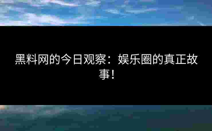 黑料网的今日观察:娱乐圈的真正故事! 黑料网的今日观察:娱乐圈的真正故事!