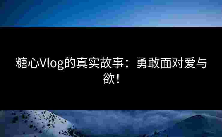 糖心Vlog的真实故事：勇敢面对爱与欲！