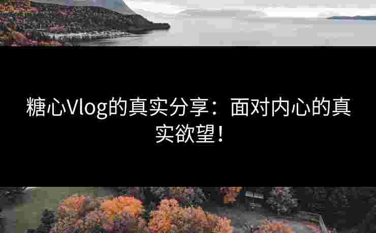 糖心Vlog的真实分享：面对内心的真实欲望！
