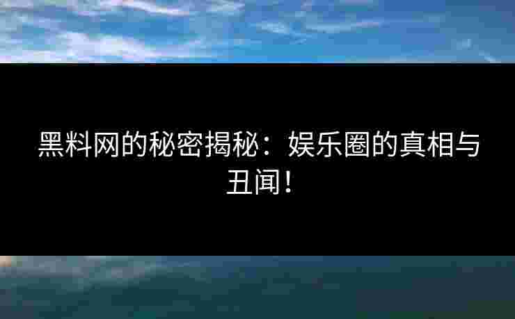 黑料网的秘密揭秘：娱乐圈的真相与丑闻！