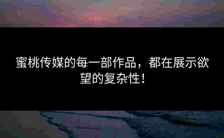 蜜桃传媒的每一部作品，都在展示欲望的复杂性！