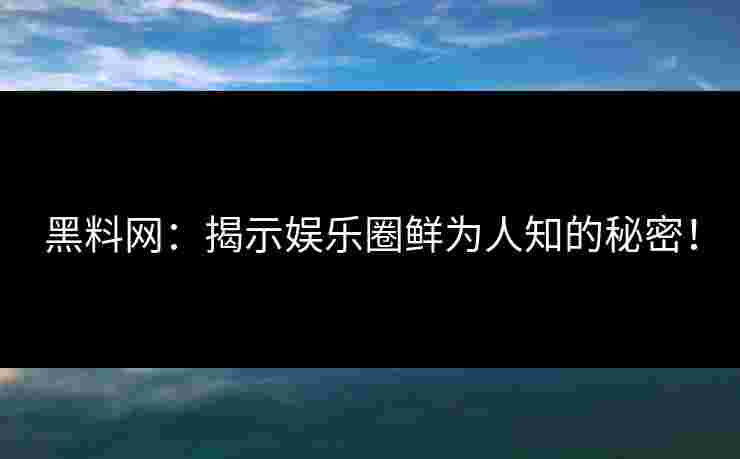 黑料网：揭示娱乐圈鲜为人知的秘密！
