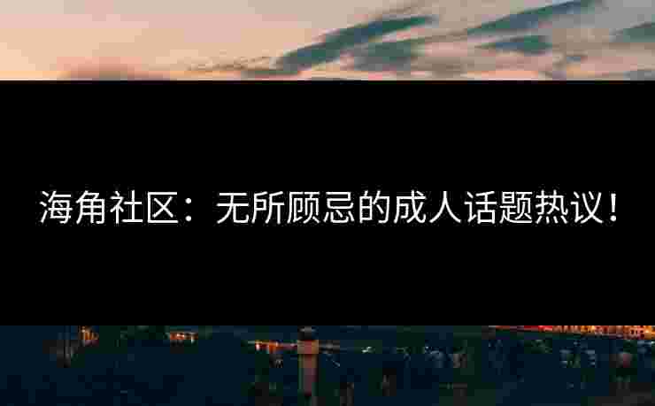 海角社区：无所顾忌的成人话题热议！