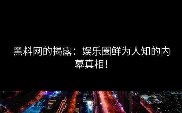 黑料网的揭露：娱乐圈鲜为人知的内幕真相！