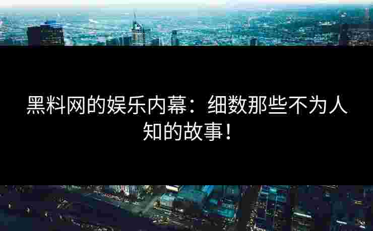 黑料网的娱乐内幕：细数那些不为人知的故事！