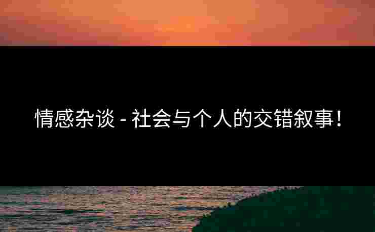 情感杂谈 - 社会与个人的交错叙事！