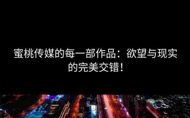 蜜桃传媒的每一部作品：欲望与现实的完美交错！