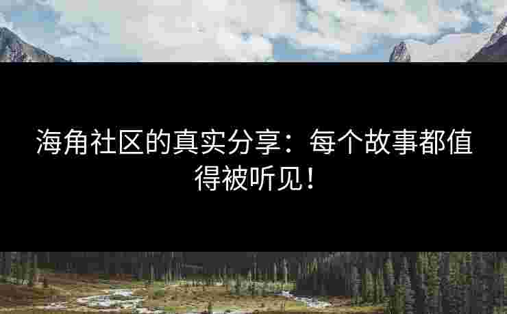 海角社区的真实分享：每个故事都值得被听见！