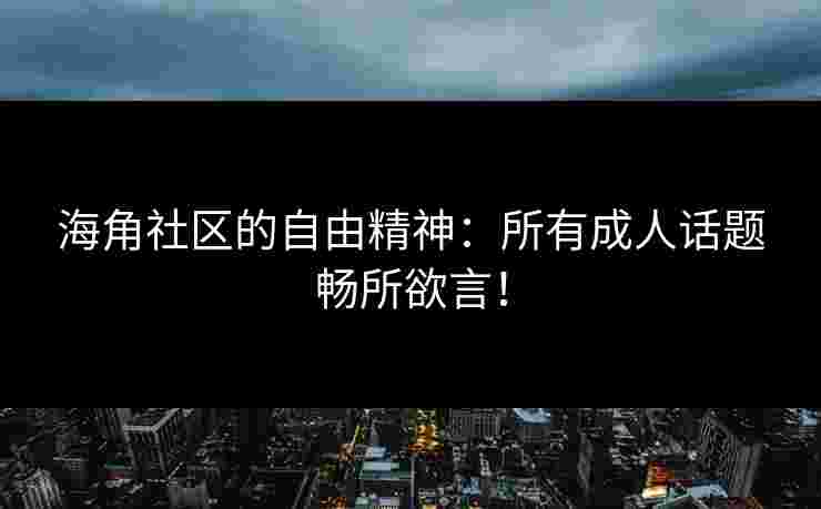 海角社区的自由精神：所有成人话题畅所欲言！