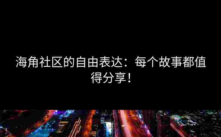 海角社区的自由表达：每个故事都值得分享！