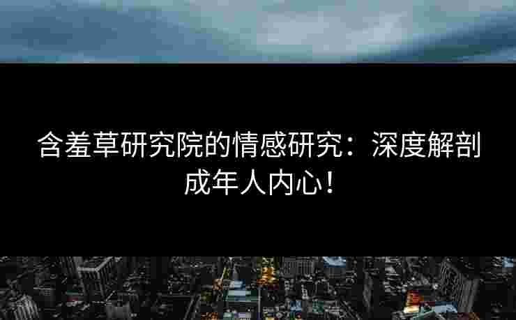 含羞草研究院的情感研究：深度解剖成年人内心！