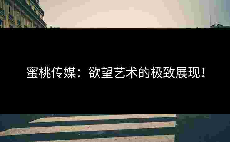 蜜桃传媒：欲望艺术的极致展现！
