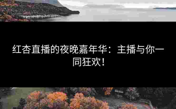 红杏直播的夜晚嘉年华：主播与你一同狂欢！