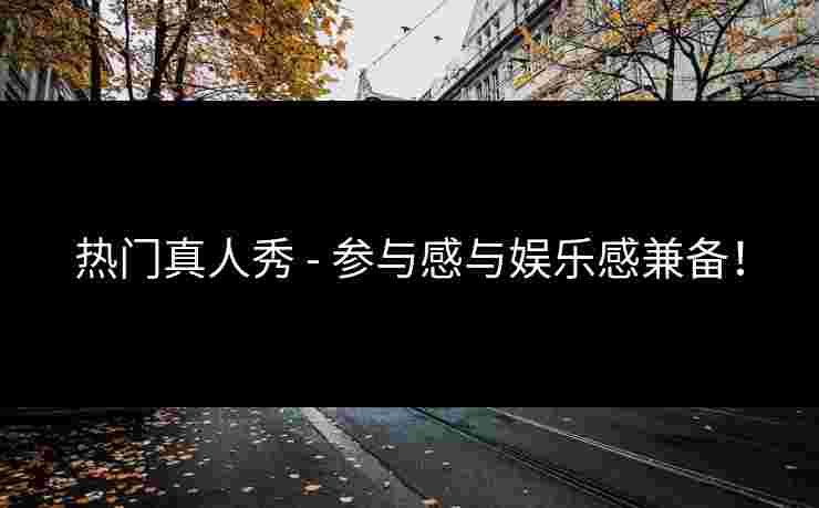 热门真人秀 - 参与感与娱乐感兼备！