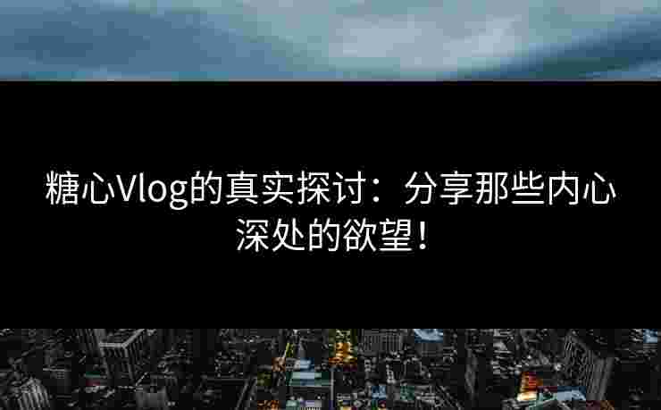 糖心Vlog的真实探讨：分享那些内心深处的欲望！