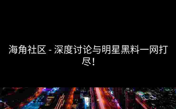 海角社区 - 深度讨论与明星黑料一网打尽！