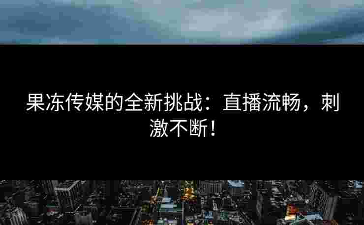 果冻传媒的全新挑战：直播流畅，刺激不断！