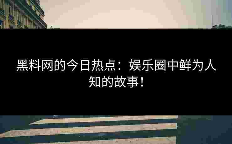 黑料网的今日热点：娱乐圈中鲜为人知的故事！