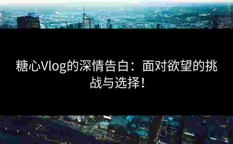 糖心Vlog的深情告白：面对欲望的挑战与选择！