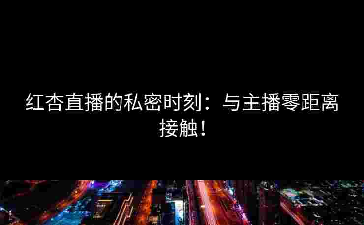 红杏直播的私密时刻：与主播零距离接触！