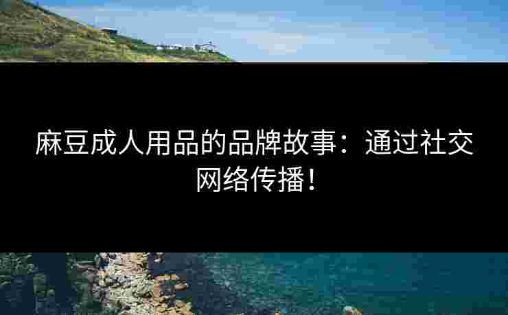 麻豆成人用品的品牌故事：通过社交网络传播！