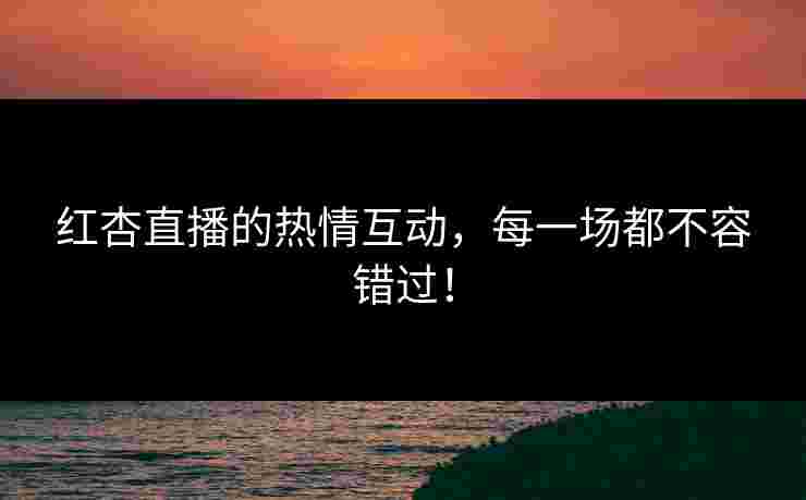 红杏直播的热情互动，每一场都不容错过！