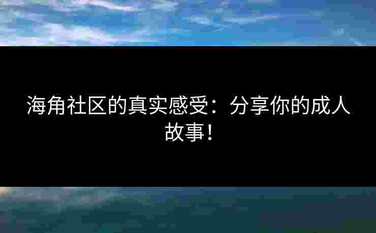 海角社区的真实感受：分享你的成人故事！
