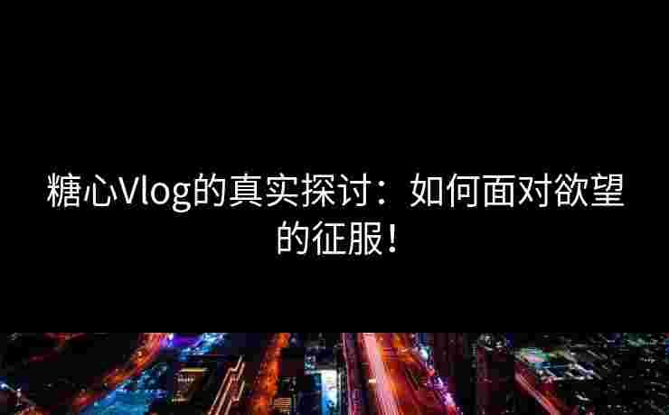 糖心Vlog的真实探讨：如何面对欲望的征服！