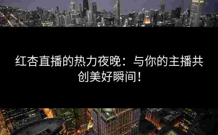 红杏直播的热力夜晚：与你的主播共创美好瞬间！