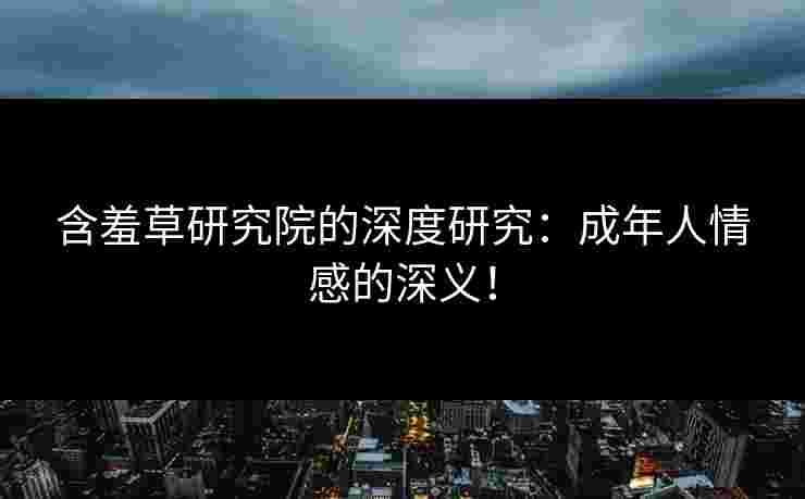 含羞草研究院的深度研究：成年人情感的深义！