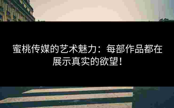 蜜桃传媒的艺术魅力：每部作品都在展示真实的欲望！