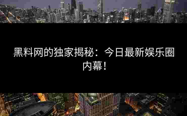 黑料网的独家揭秘：今日最新娱乐圈内幕！