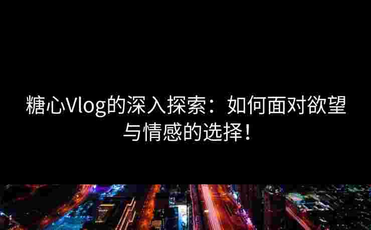 糖心Vlog的深入探索：如何面对欲望与情感的选择！