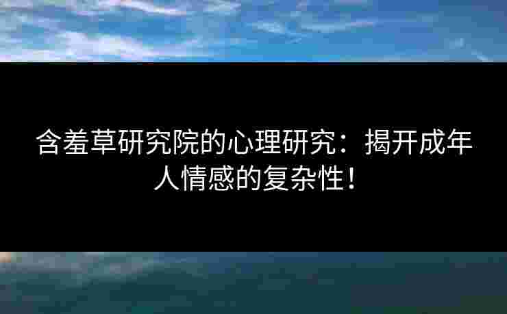 含羞草研究院的心理研究：揭开成年人情感的复杂性！