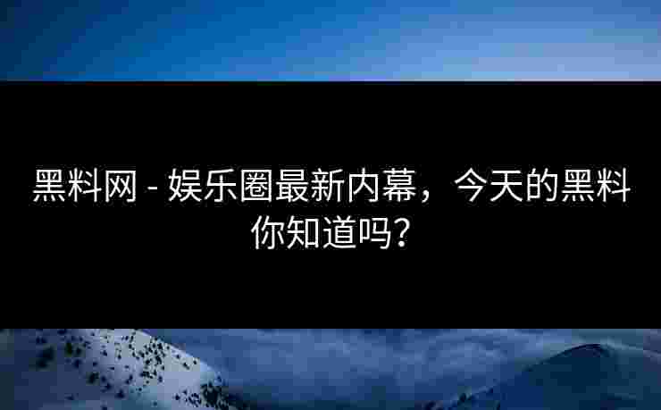 黑料网 - 娱乐圈最新内幕,今天的黑料你知道吗? 黑料网 - 娱乐圈最新内幕,今天的黑料你知道吗?