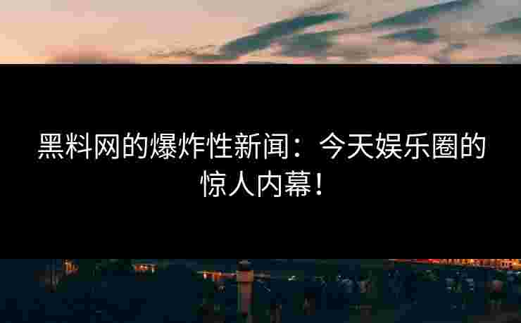 黑料网的爆炸性新闻：今天娱乐圈的惊人内幕！