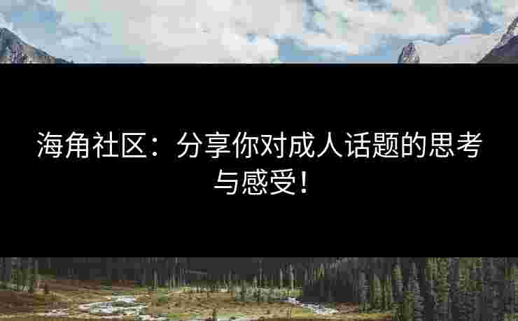 海角社区：分享你对成人话题的思考与感受！